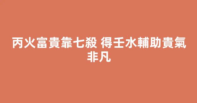 丙火富貴靠七殺 得壬水輔助貴氣非凡